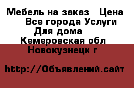 Мебель на заказ › Цена ­ 0 - Все города Услуги » Для дома   . Кемеровская обл.,Новокузнецк г.